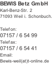 BEWIS Betz GmbH
Karl-Benz-Str. 2
71093 Weil i. Schönbuch.

Telefon:
07157 / 6 54 99
Telefax: 
07157 / 6 54 41
Email:
Bewis-weil(at)t-online.de
